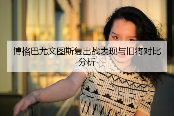 博格巴尤文图斯复出战表现与旧将对比分析